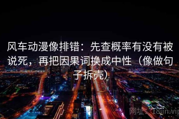 风车动漫像排错：先查概率有没有被说死，再把因果词换成中性（像做句子拆壳）