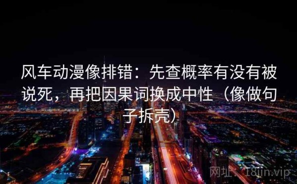 风车动漫像排错：先查概率有没有被说死，再把因果词换成中性（像做句子拆壳）