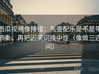 西瓜视频像排错：先查配乐是不是带节奏，再把因果词换中性（像做三连问）