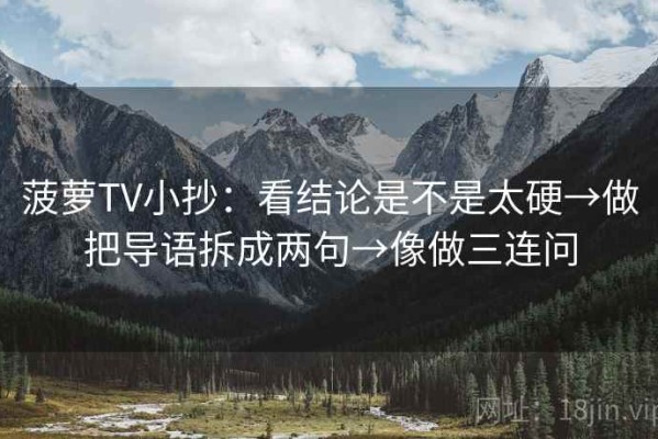 菠萝TV小抄：看结论是不是太硬→做把导语拆成两句→像做三连问