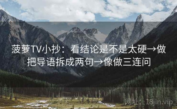 菠萝TV小抄：看结论是不是太硬→做把导语拆成两句→像做三连问