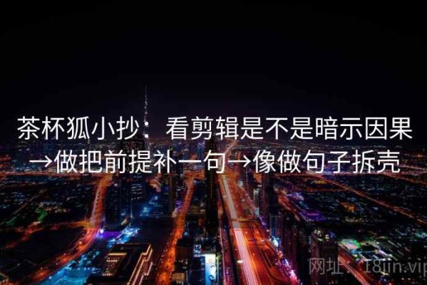 茶杯狐小抄：看剪辑是不是暗示因果→做把前提补一句→像做句子拆壳