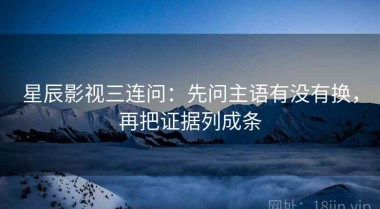 星辰影视三连问：先问主语有没有换，再把证据列成条