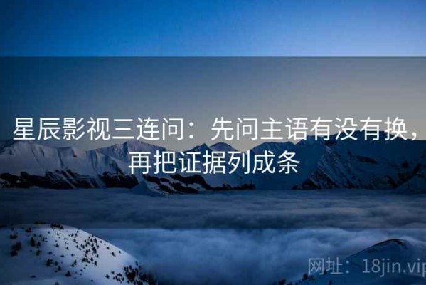 星辰影视三连问：先问主语有没有换，再把证据列成条