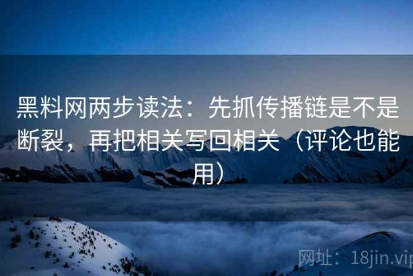 黑料网两步读法：先抓传播链是不是断裂，再把相关写回相关（评论也能用）
