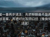 爱一番两步读法：先抓标题是不是先给答案，再把对比写同口径（像换句话说）