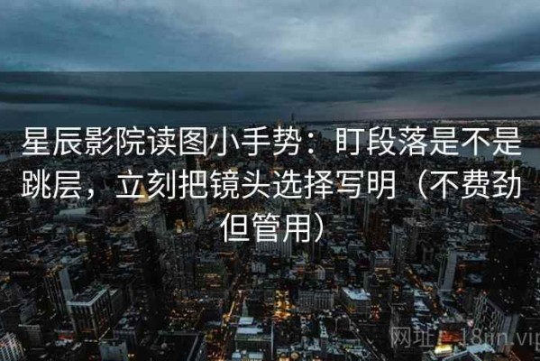 星辰影院读图小手势：盯段落是不是跳层，立刻把镜头选择写明（不费劲但管用）