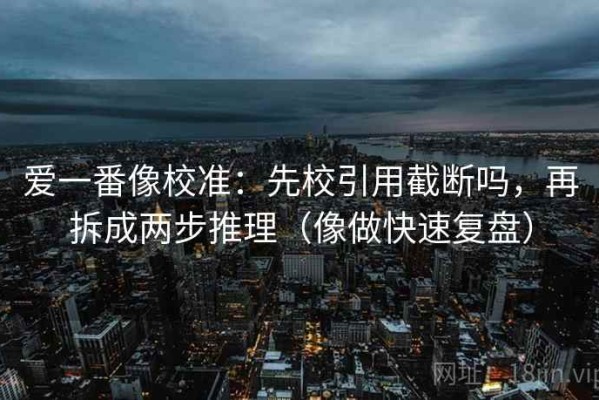 爱一番像校准：先校引用截断吗，再拆成两步推理（像做快速复盘）