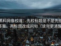 黑料网像校准：先校标题是不是先给答案，再标题改成问句（读完更清醒）