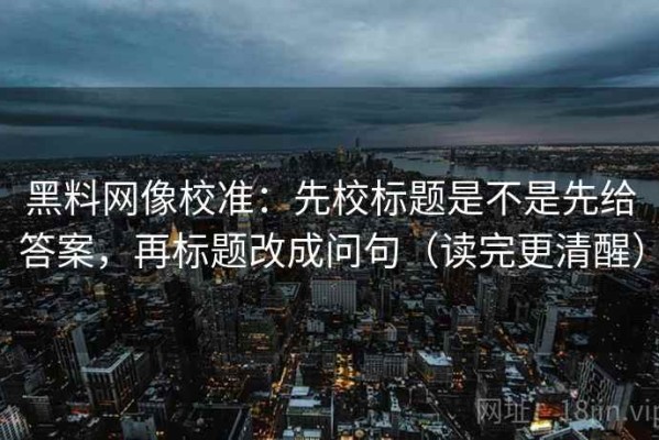 黑料网像校准：先校标题是不是先给答案，再标题改成问句（读完更清醒）