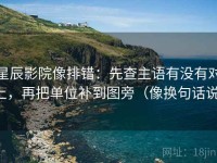 星辰影院像排错：先查主语有没有对上，再把单位补到图旁（像换句话说）