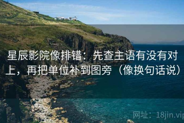 星辰影院像排错：先查主语有没有对上，再把单位补到图旁（像换句话说）
