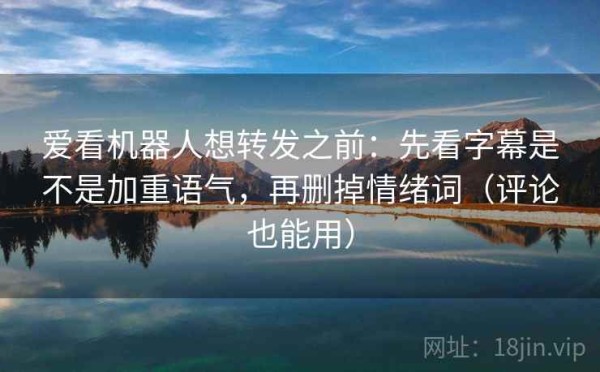 爱看机器人想转发之前：先看字幕是不是加重语气，再删掉情绪词（评论也能用）