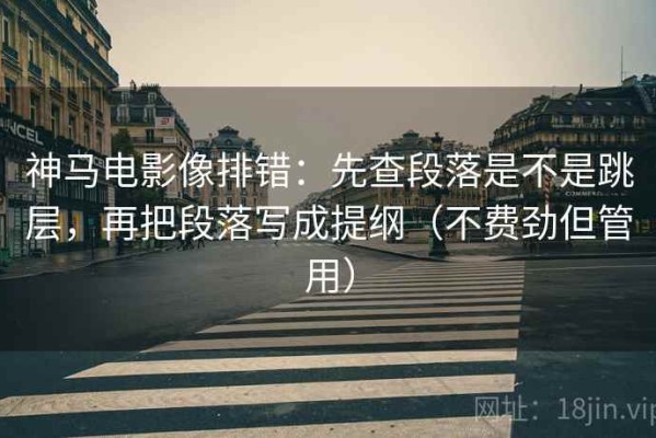 神马电影像排错：先查段落是不是跳层，再把段落写成提纲（不费劲但管用）