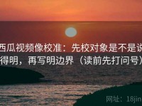 西瓜视频像校准：先校对象是不是说得明，再写明边界（读前先打问号）
