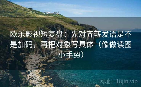 欧乐影视短复盘：先对齐转发语是不是加码，再把对象写具体（像做读图小手势）