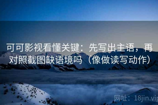 可可影视看懂关键：先写出主语，再对照截图缺语境吗（像做读写动作）