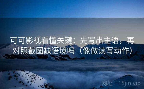可可影视看懂关键：先写出主语，再对照截图缺语境吗（像做读写动作）