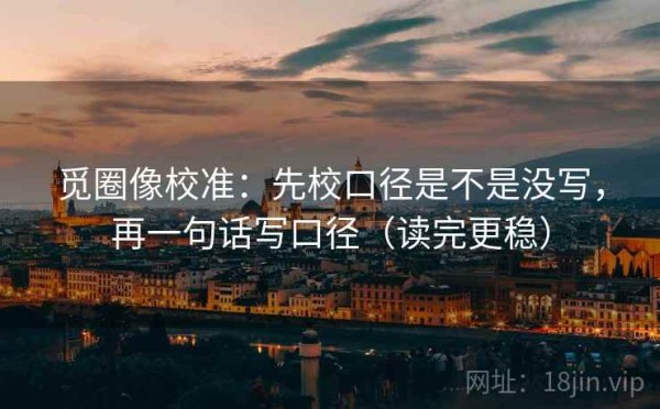 觅圈像校准：先校口径是不是没写，再一句话写口径（读完更稳）