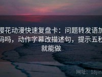 樱花动漫快速复盘卡：问题转发语加码吗，动作字幕改描述句，提示五秒就能做