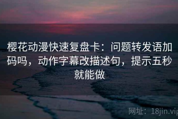 樱花动漫快速复盘卡：问题转发语加码吗，动作字幕改描述句，提示五秒就能做