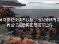 神马影视快读不快信：核对情绪有没有当证据后再把范围写边界