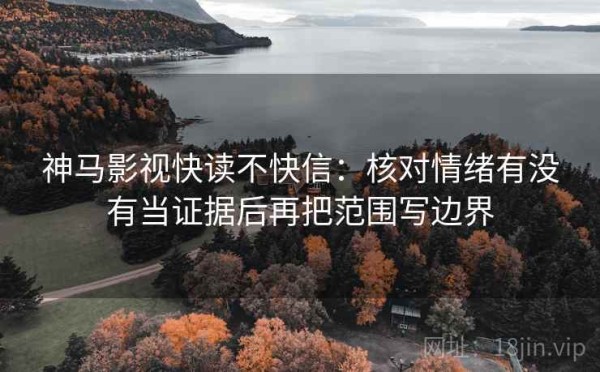 神马影视快读不快信：核对情绪有没有当证据后再把范围写边界