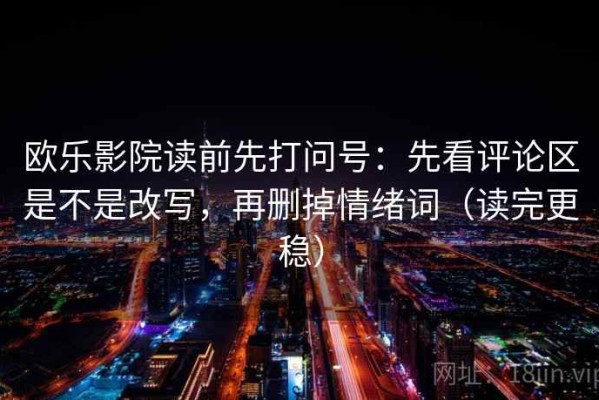 欧乐影院读前先打问号：先看评论区是不是改写，再删掉情绪词（读完更稳）
