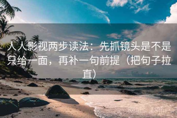 人人影视两步读法：先抓镜头是不是只给一面，再补一句前提（把句子拉直）