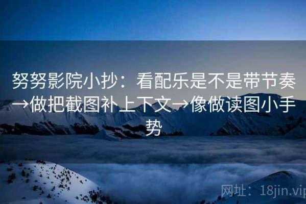 努努影院小抄：看配乐是不是带节奏→做把截图补上下文→像做读图小手势