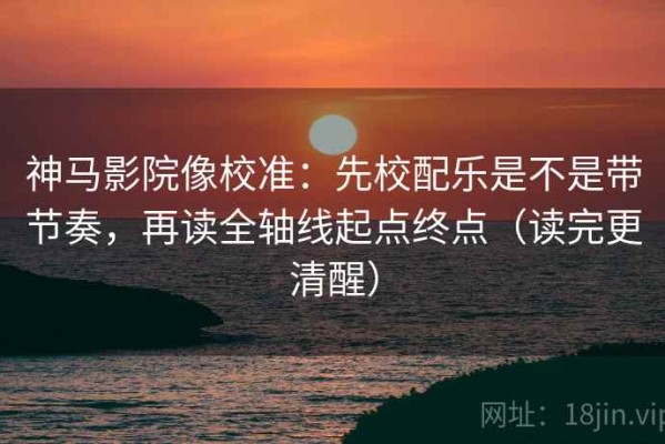 神马影院像校准：先校配乐是不是带节奏，再读全轴线起点终点（读完更清醒）