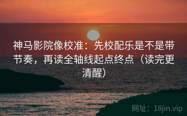 神马影院像校准：先校配乐是不是带节奏，再读全轴线起点终点（读完更清醒）