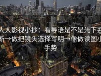人人影视小抄：看导语是不是先下判断→做把镜头选择写明→像做读图小手势