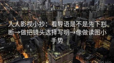 人人影视小抄：看导语是不是先下判断→做把镜头选择写明→像做读图小手势