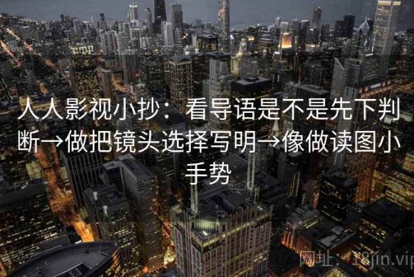 人人影视小抄：看导语是不是先下判断→做把镜头选择写明→像做读图小手势