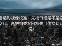 番茄影视像校准：先校口径是不是没交代，再把相关写回相关（像换句话说）