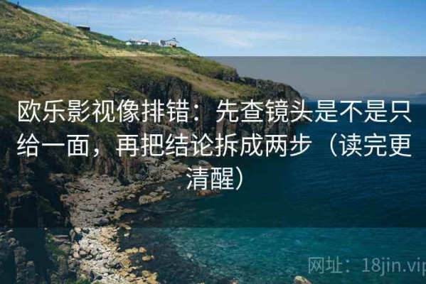 欧乐影视像排错：先查镜头是不是只给一面，再把结论拆成两步（读完更清醒）