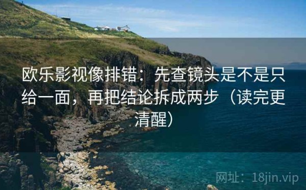 欧乐影视像排错：先查镜头是不是只给一面，再把结论拆成两步（读完更清醒）