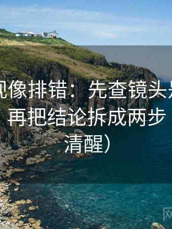 欧乐影视像排错：先查镜头是不是只给一面，再把结论拆成两步（读完更清醒）