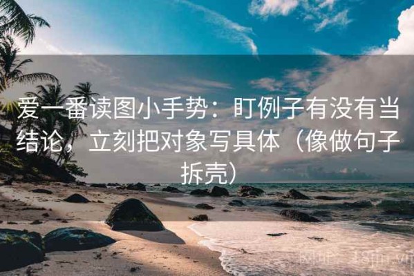 爱一番读图小手势：盯例子有没有当结论，立刻把对象写具体（像做句子拆壳）