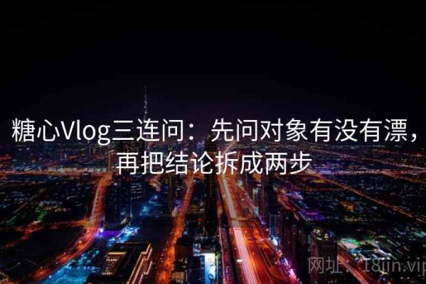 糖心Vlog三连问：先问对象有没有漂，再把结论拆成两步