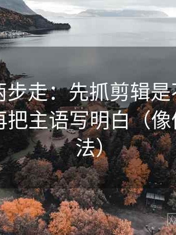 爱一帆两步走：先抓剪辑是不是暗示因果，再把主语写明白（像做反向读法）