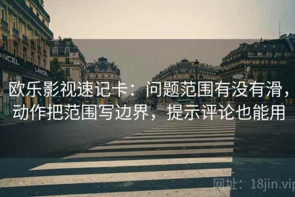 欧乐影视速记卡：问题范围有没有滑，动作把范围写边界，提示评论也能用