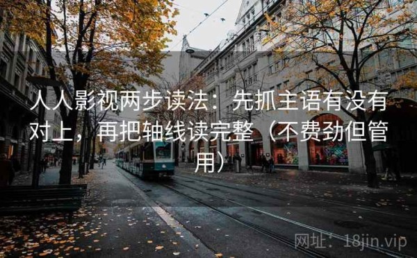 人人影视两步读法：先抓主语有没有对上，再把轴线读完整（不费劲但管用）
