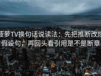 菠萝TV换句话说读法：先把推断改成假设句，再回头看引用是不是断章