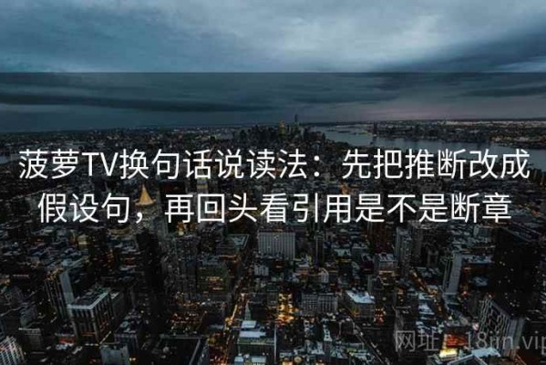 菠萝TV换句话说读法：先把推断改成假设句，再回头看引用是不是断章