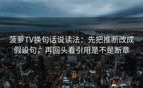 菠萝TV换句话说读法：先把推断改成假设句，再回头看引用是不是断章