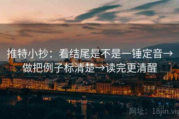 推特小抄：看结尾是不是一锤定音→做把例子标清楚→读完更清醒