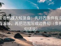 爱看机器人短复盘：先对齐条件有没有漏掉，再把范围写成边界句（像换句话说）