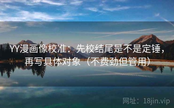 YY漫画像校准：先校结尾是不是定锤，再写具体对象（不费劲但管用）